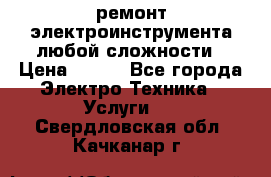 ремонт электроинструмента любой сложности › Цена ­ 100 - Все города Электро-Техника » Услуги   . Свердловская обл.,Качканар г.